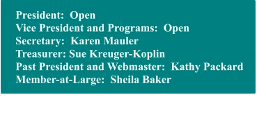 President:  Open Vice President and Programs:  Open Secretary:  Karen Mauler Treasurer: Sue Kreuger-Koplin Past President and Webmaster:  Kathy Packard Member-at-Large:  Sheila Baker