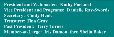 President and Webmaster:  Kathy Packard Vice President and Programs:  Danielle Ray-Swords Secretary:  Cindy Henk Treasurer: Tina Gray Past President:  Terry Turner Member-at-Large:  Iris Damon, then Sheila Baker